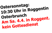 Ostersonntag:  10:30 Uhr in Roggentin Osterbrunch   Am Sa. 4.4. in Roggent. kein Gottesdienst